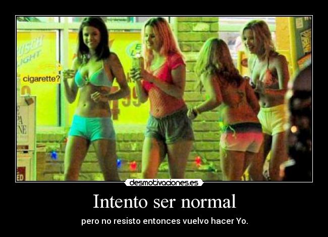 Intento ser normal - pero no resisto entonces vuelvo hacer Yo.