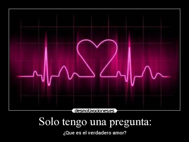 Solo tengo una pregunta: - ¿Que es el verdadero amor?