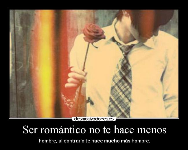 Ser romántico no te hace menos - hombre, al contrarío te hace mucho más hombre.