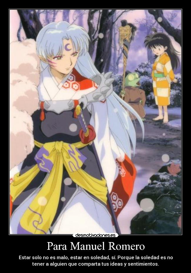 Para Manuel Romero - Estar solo no es malo, estar en soledad, sí. Porque la soledad es no
tener a alguien que comparta tus ideas y sentimientos.