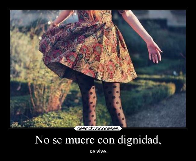 No se muere con dignidad, - se vive.