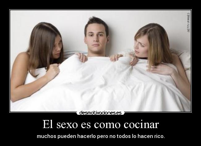 El sexo es como cocinar - muchos pueden hacerlo pero no todos lo hacen rico.