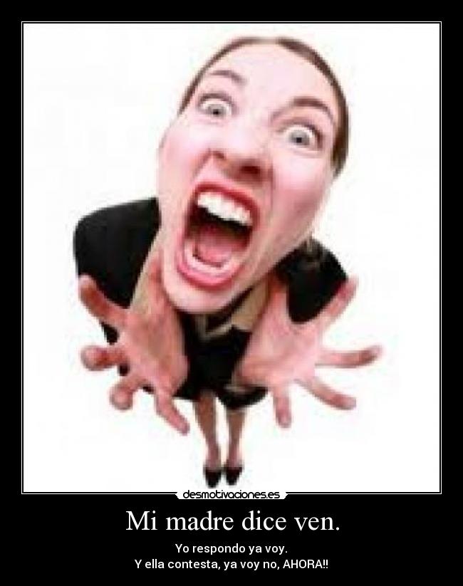 Mi madre dice ven. - Yo respondo ya voy.
Y ella contesta, ya voy no, AHORA!!