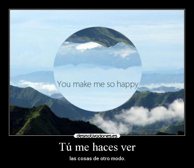 Tú me haces ver - las cosas de otro modo.