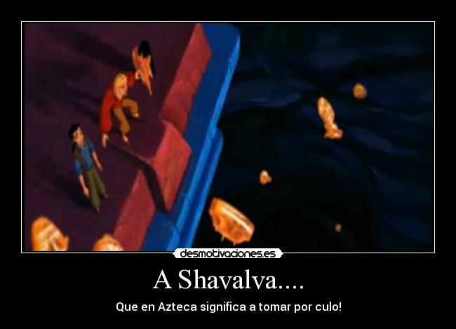 A Shavalva.... - Que en Azteca significa a tomar por culo!