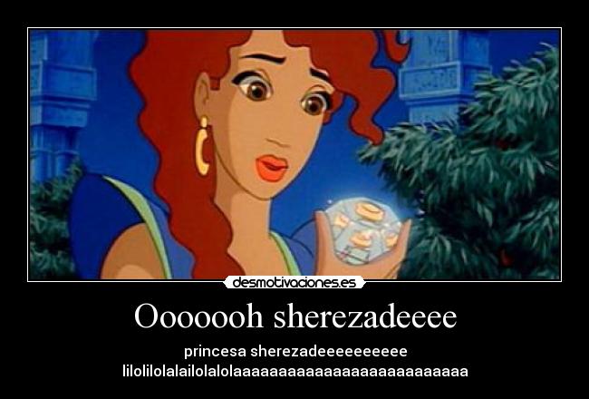 Ooooooh sherezadeeee - princesa sherezadeeeeeeeeee lilolilolalailolalolaaaaaaaaaaaaaaaaaaaaaaaaaa
