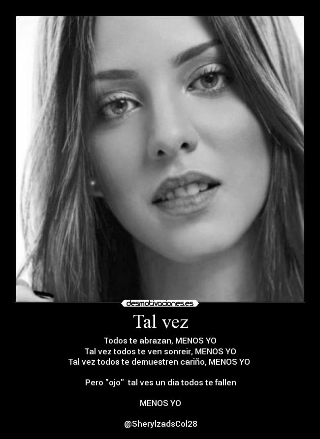 Tal vez - Todos te abrazan, MENOS YO
Tal vez todos te ven sonreir, MENOS YO
Tal vez todos te demuestren cariño, MENOS YO
Pero ojo tal ves un dia todos te fallen
MENOS YO
@SherylzadsCol28