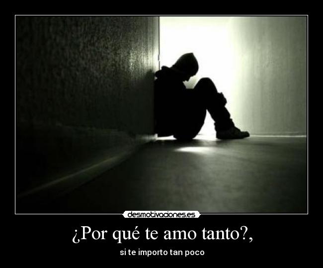 ¿Por qué te amo tanto?, - si te importo tan poco