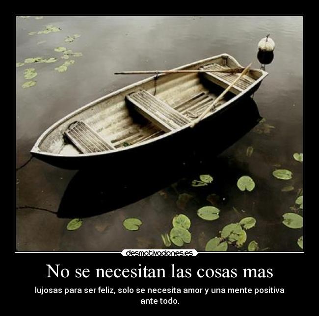 No se necesitan las cosas mas - lujosas para ser feliz, solo se necesita amor y una mente positiva ante todo.