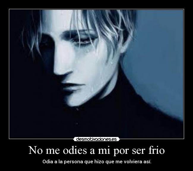 No me odies a mi por ser frio - Odia a la persona que hizo que me volviera así.