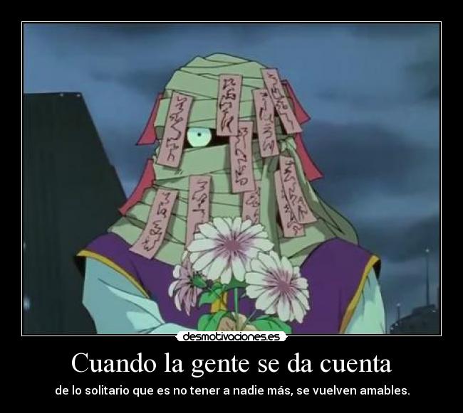 Cuando la gente se da cuenta - de lo solitario que es no tener a nadie más, se vuelven amables.