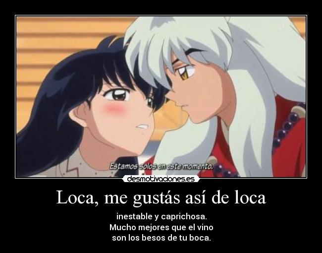 Loca, me gustás así de loca - inestable y caprichosa.
Mucho mejores que el vino
son los besos de tu boca.