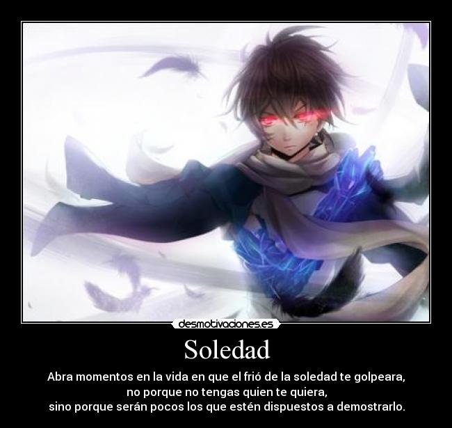 Soledad - Abra momentos en la vida en que el frió de la soledad te golpeara,
no porque no tengas quien te quiera,
sino porque serán pocos los que estén dispuestos a demostrarlo.