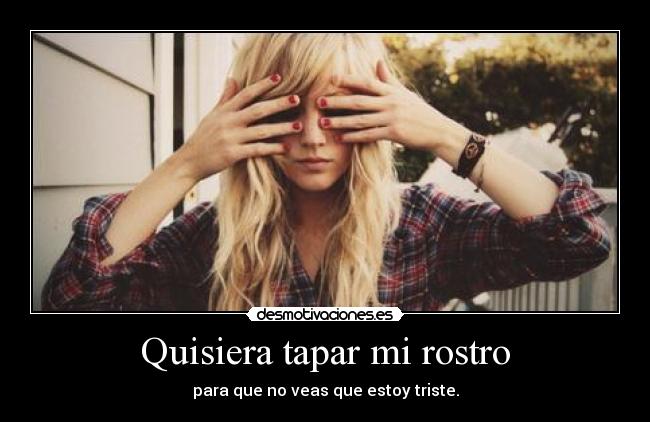 Quisiera tapar mi rostro - para que no veas que estoy triste.