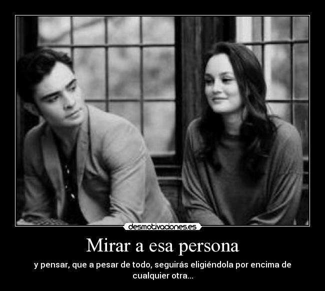 Mirar a esa persona - y pensar, que a pesar de todo, seguirás eligiéndola por encima de cualquier otra...