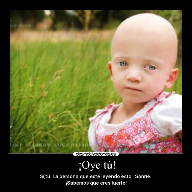 ¡Oye tú! - Sí,tú. La persona que esté leyendo esto.  Sonríe. 
¡Sabemos que eres fuerte!