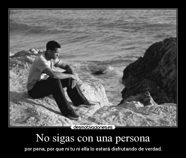 No sigas con una persona - por pena, por que ni tu ni ella lo estará disfrutando de verdad.
