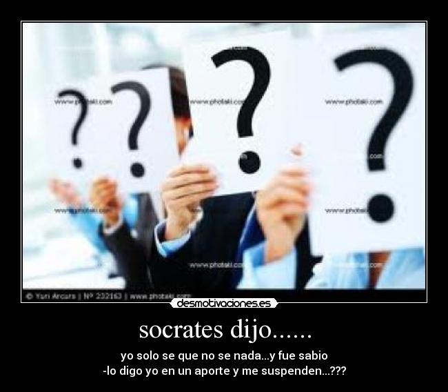 socrates dijo...... - yo solo se que no se nada...y fue sabio
-lo digo yo en un aporte y me suspenden...???