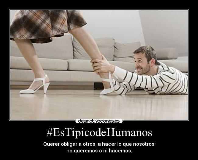 #EsTipicodeHumanos - Querer obligar a otros, a hacer lo que nosotros:
no queremos o ni hacemos.