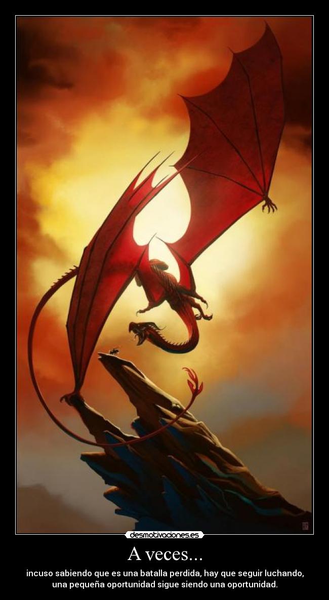 A veces... - incuso sabiendo que es una batalla perdida, hay que seguir luchando,
una pequeña oportunidad sigue siendo una oportunidad.