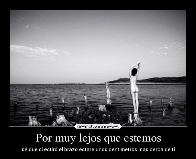 Por muy lejos que estemos - sé que si estiró el brazo estare unos centimetros mas cerca de ti