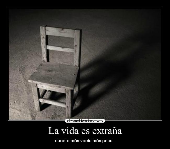 La vida es extraña - cuanto más vacía más pesa...