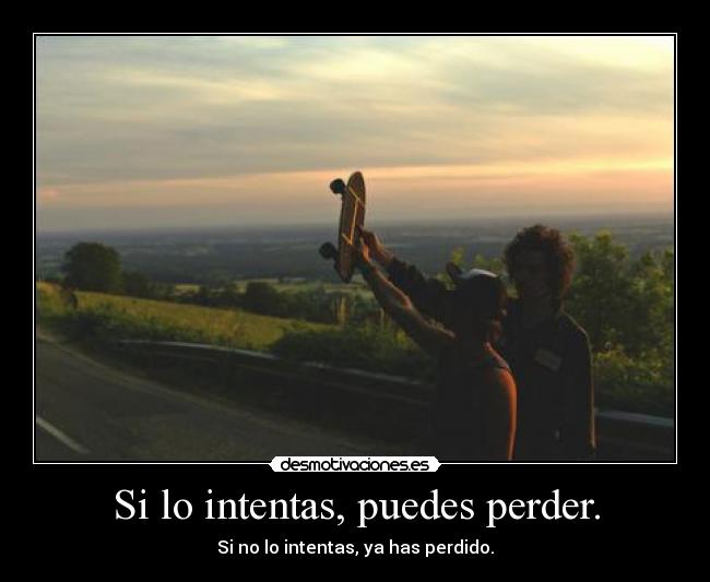 Si lo intentas, puedes perder. - Si no lo intentas, ya has perdido.