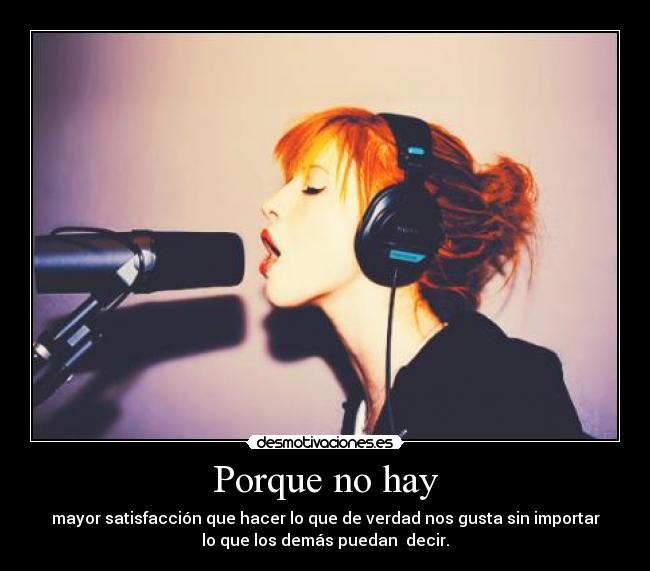 Porque no hay - mayor satisfacción que hacer lo que de verdad nos gusta sin importar
lo que los demás puedan decir.