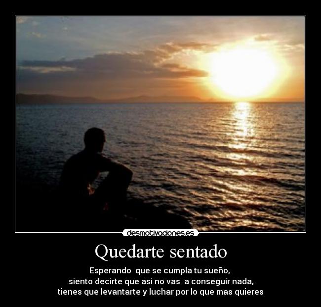 Quedarte sentado - Esperando  que se cumpla tu sueño, 
siento decirte que asi no vas  a conseguir nada,
tienes que levantarte y luchar por lo que mas quieres