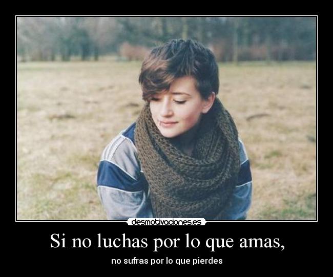 Si no luchas por lo que amas, - no sufras por lo que pierdes