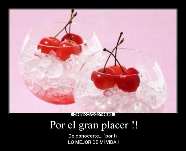 Por el gran placer !! - De conocerte... ´por ti
LO MEJOR DE MI VIDA!!
