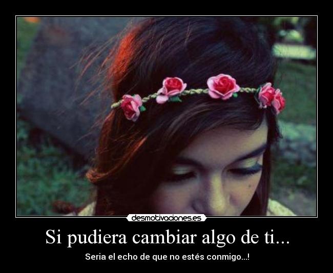 Si pudiera cambiar algo de ti... - Seria el echo de que no estés conmigo...!
