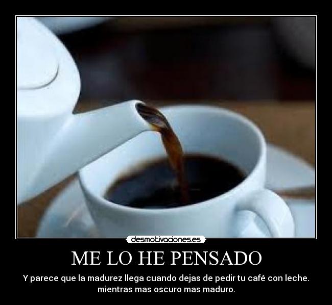 ME LO HE PENSADO - Y parece que la madurez llega cuando dejas de pedir tu café con leche.
mientras mas oscuro mas maduro.
