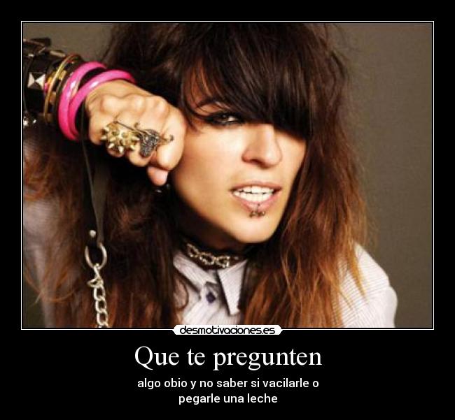 Que te pregunten - algo obio y no saber si vacilarle o
pegarle una leche