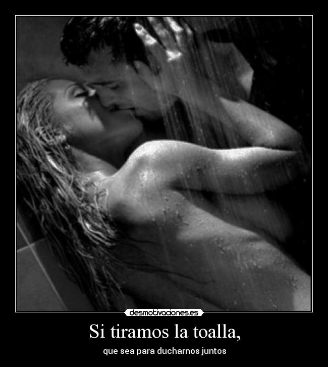 Si tiramos la toalla, - que sea para ducharnos juntos