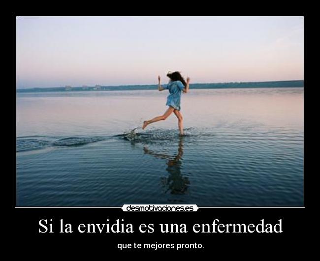 Si la envidia es una enfermedad - que te mejores pronto.
