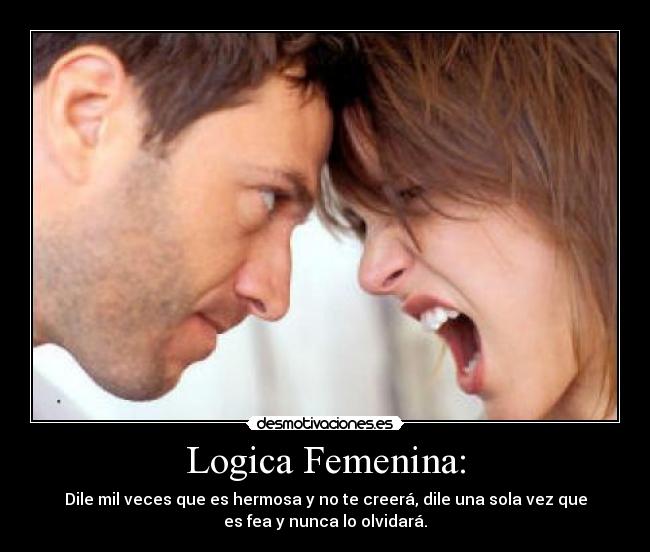 Logica Femenina: - Dile mil veces que es hermosa y no te creerá, dile una sola vez que
es fea y nunca lo olvidará.