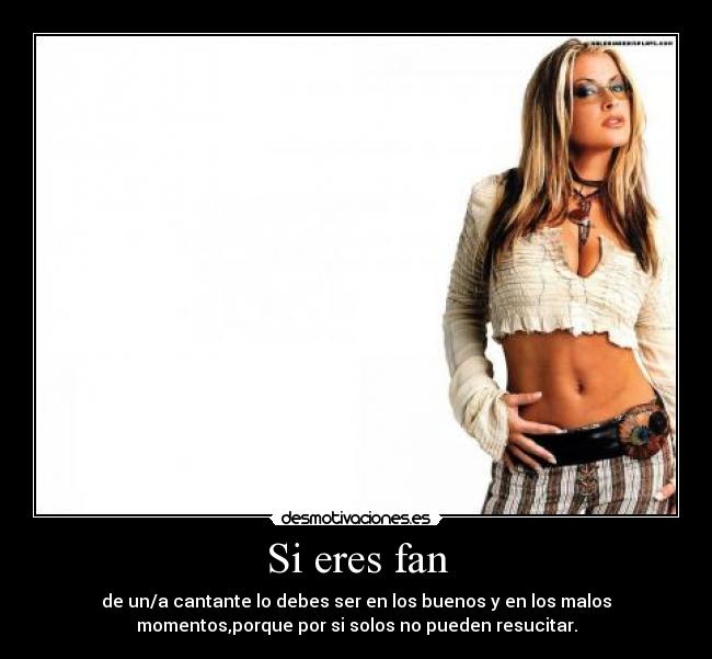 Si eres fan - de un/a cantante lo debes ser en los buenos y en los malos
momentos,porque por si solos no pueden resucitar.