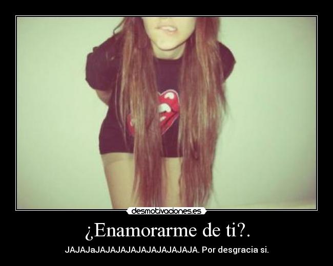 ¿Enamorarme de ti?. - JAJAJaJAJAJAJAJAJAJAJAJAJA. Por desgracia si.