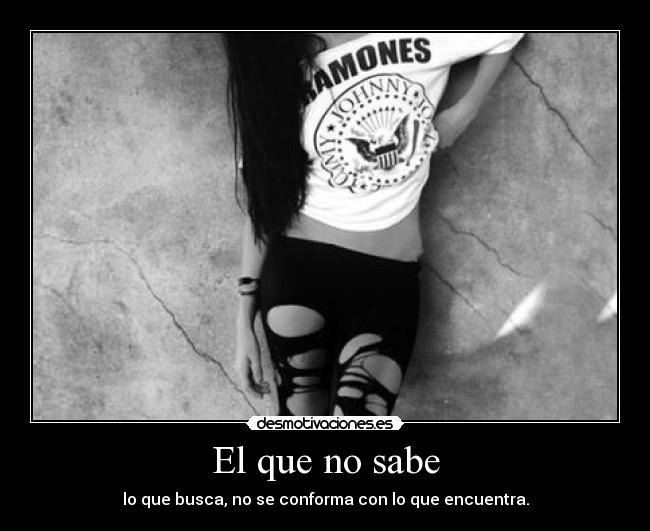 El que no sabe - lo que busca, no se conforma con lo que encuentra.