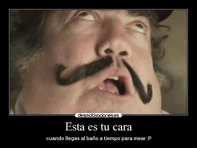 Esta es tu cara - cuando llegas al baño a tiempo para mear :P