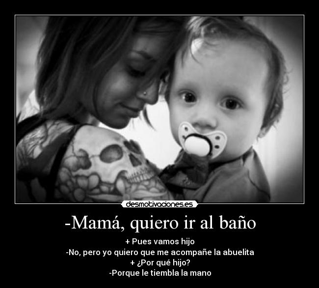 -Mamá, quiero ir al baño - + Pues vamos hijo
-No, pero yo quiero que me acompañe la abuelita
+ ¿Por qué hijo?
-Porque le tiembla la mano
