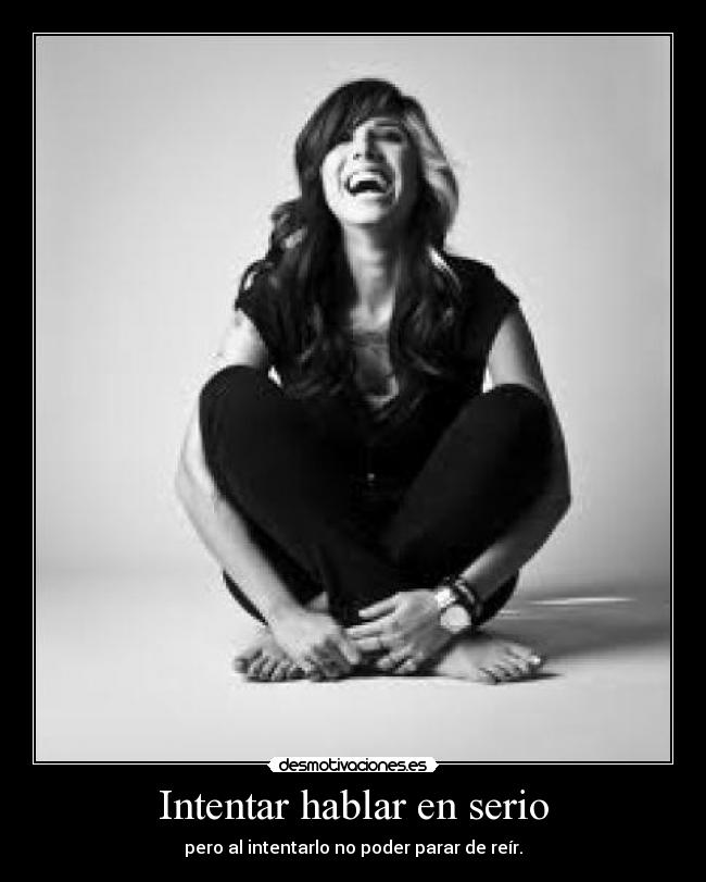 Intentar hablar en serio - pero al intentarlo no poder parar de reír.
