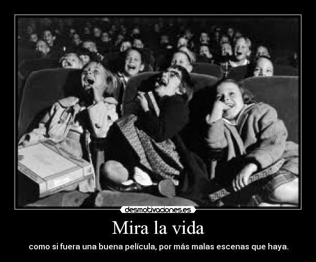 Mira la vida - como si fuera una buena película, por más malas escenas que haya.