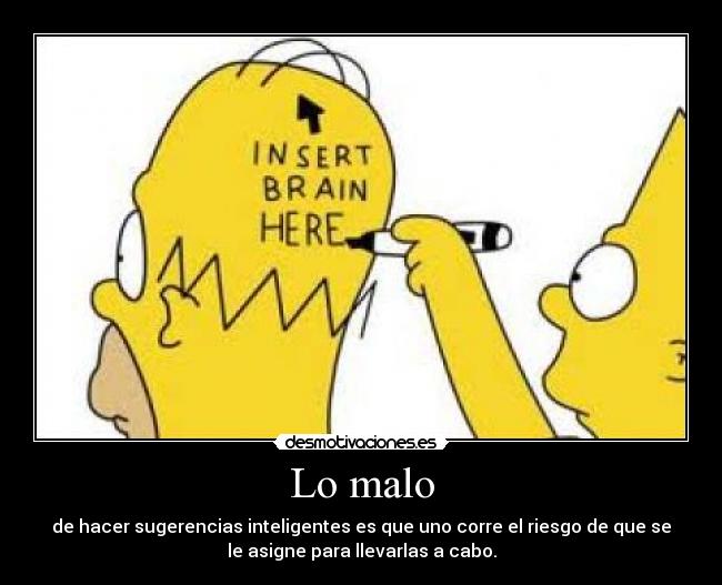 Lo malo - de hacer sugerencias inteligentes es que uno corre el riesgo de que se
le asigne para llevarlas a cabo.