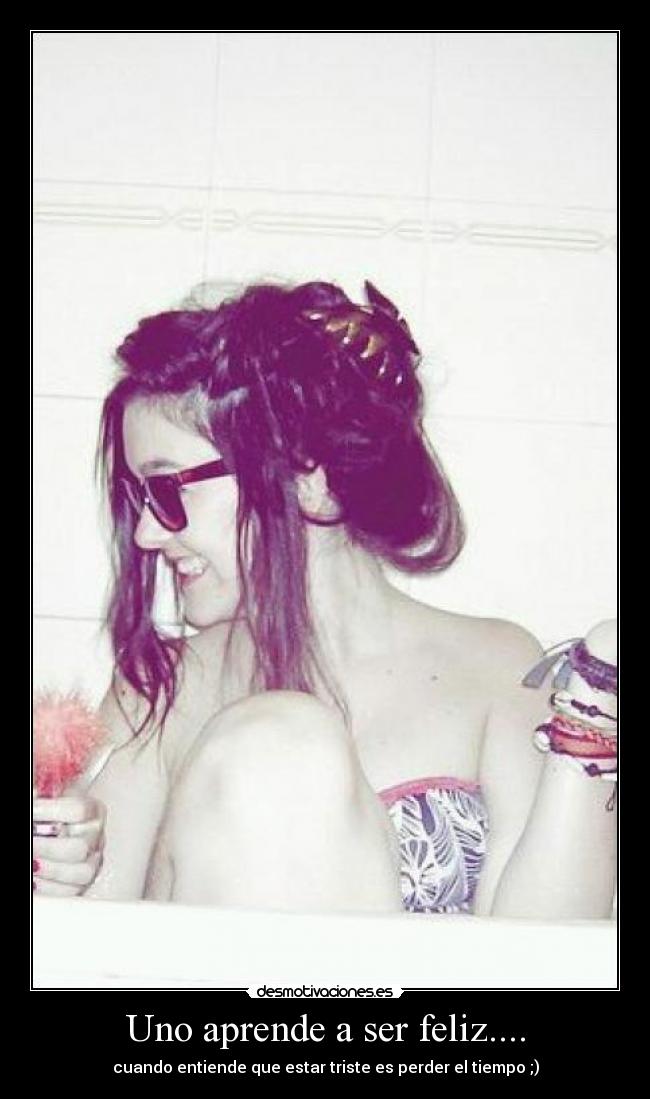 Uno aprende a ser feliz.... - cuando entiende que estar triste es perder el tiempo ;)
