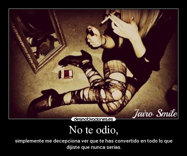 No te odio, - simplemente me decepciona ver que te has convertido en todo lo que
dijiste que nunca serías.