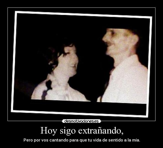 Hoy sigo extrañando, - Pero por vos cantando para que tu vida de sentido a la mía.