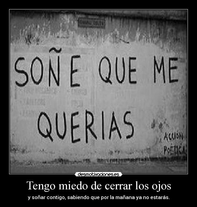 Tengo miedo de cerrar los ojos - y soñar contigo, sabiendo que por la mañana ya no estarás.