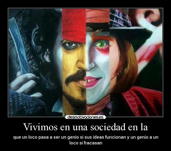 Vivimos en una sociedad en la - que un loco pasa a ser un genio si sus ideas funcionan y un genio a un
loco si fracasan